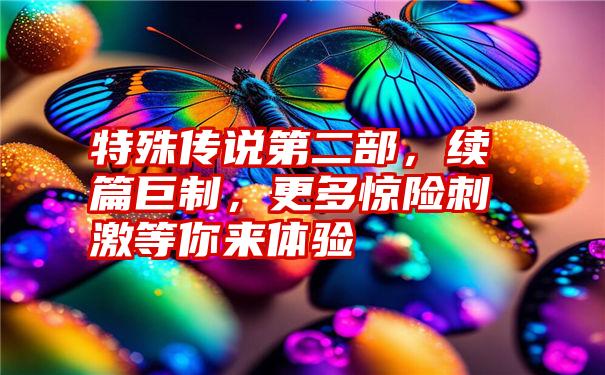 特殊传说第二部，续篇巨制，更多惊险刺激等你来体验