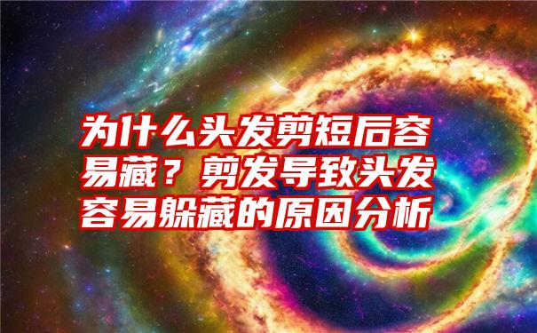 为什么头发剪短后容易藏？剪发导致头发容易躲藏的原因分析