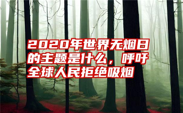 2020年世界无烟日的主题是什么,呼吁全球人民拒绝吸烟