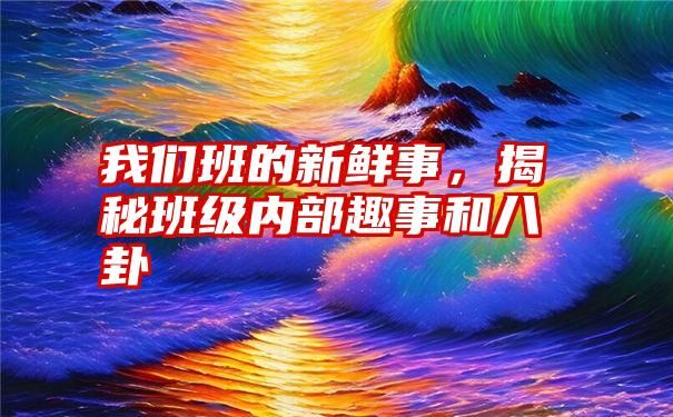 我们班的新鲜事，揭秘班级内部趣事和八卦