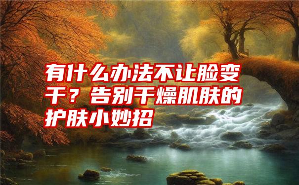 有什么办法不让脸变干？告别干燥肌肤的护肤小妙招