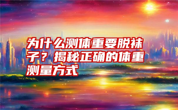 为什么测体重要脱袜子？揭秘正确的体重测量方式