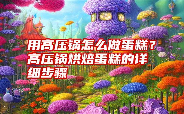 用高压锅怎么做蛋糕？高压锅烘焙蛋糕的详细步骤