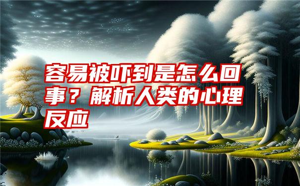 容易被吓到是怎么回事？解析人类的心理反应