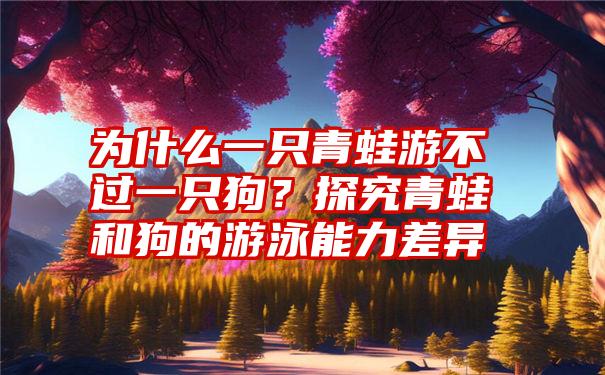 为什么一只青蛙游不过一只狗？探究青蛙和狗的游泳能力差异