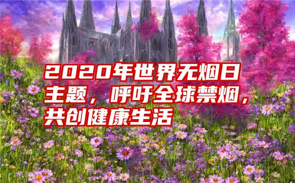 2020年世界无烟日主题,呼吁全球禁烟,共创健康生活