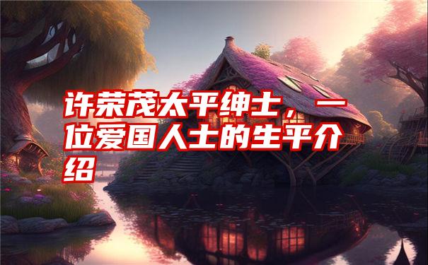 许荣茂太平绅士，一位爱国人士的生平介绍