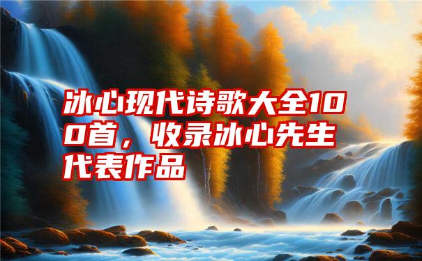 冰心现代诗歌大全100首，收录冰心先生代表作品