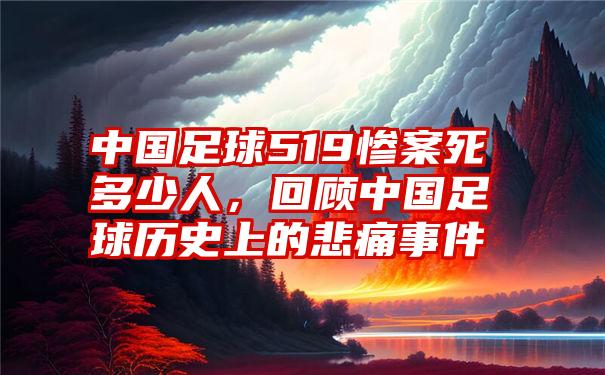 中国足球519惨案死多少人，回顾中国足球历史上的悲痛事件