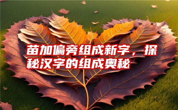 苗加偏旁组成新字，探秘汉字的组成奥秘