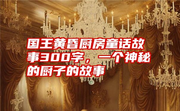 国王黄昏厨房童话故事300字,一个神秘的厨子的故事