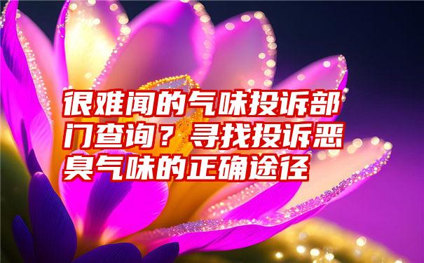 很难闻的气味投诉部门查询？寻找投诉恶臭气味的正确途径