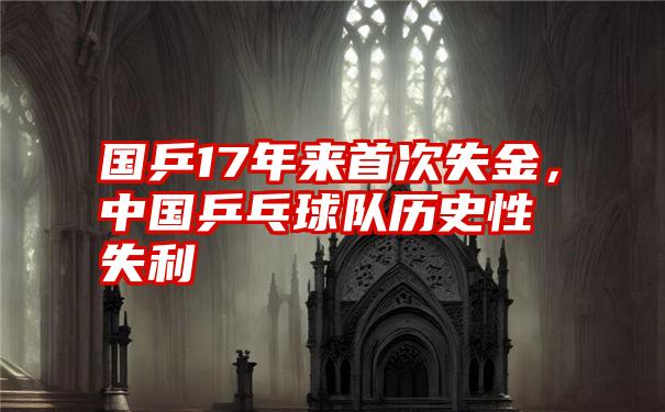 国乒17年来首次失金，中国乒乓球队历史性失利