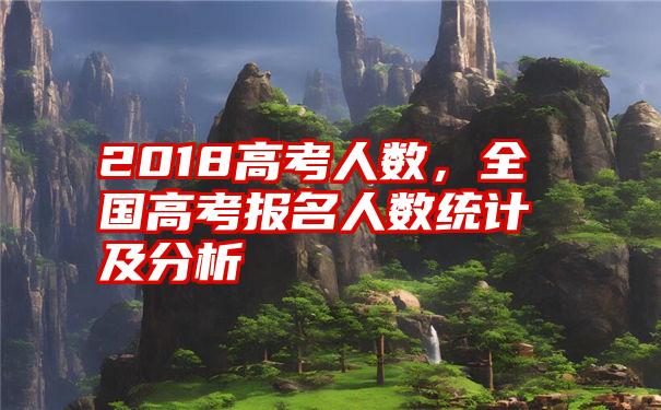 2018高考人数，全国高考报名人数统计及分析