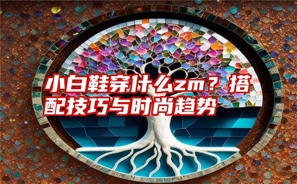 小白鞋穿什么zm？搭配技巧与时尚趋势