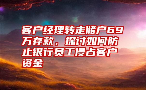 客户经理转走储户69万存款,探讨如何防止银行员工侵占客户资金