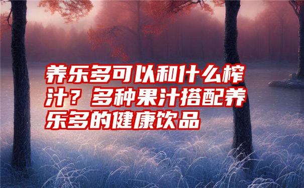 养乐多可以和什么榨汁?多种果汁搭配养乐多的健康饮品