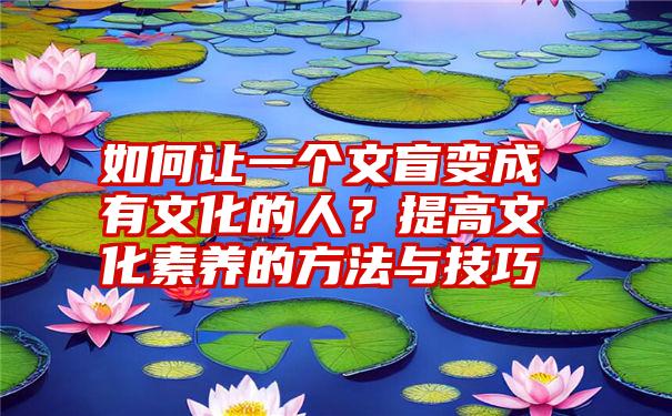 如何让一个文盲变成有文化的人？提高文化素养的方法与技巧