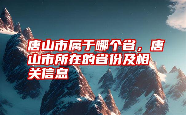 唐山市属于哪个省，唐山市所在的省份及相关信息