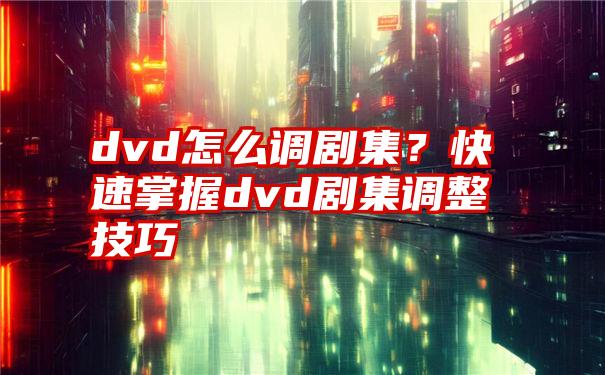 dvd怎么调剧集？快速掌握dvd剧集调整技巧