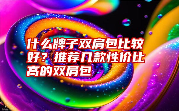 什么牌子双肩包比较好？推荐几款性价比高的双肩包