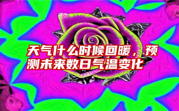 天气什么时候回暖，预测未来数日气温变化