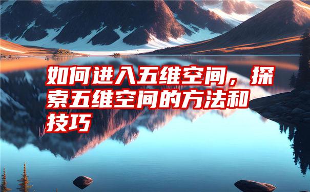 如何进入五维空间,探索五维空间的方法和技巧