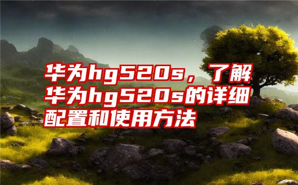 华为hg520s，了解华为hg520s的详细配置和使用方法