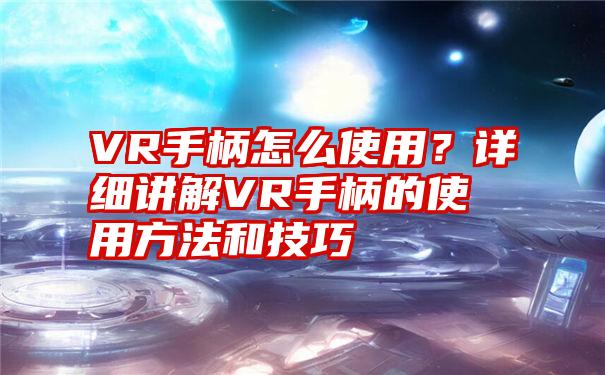 VR手柄怎么使用？详细讲解VR手柄的使用方法和技巧