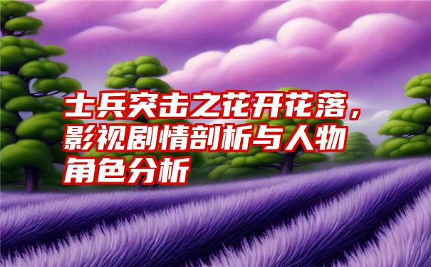 士兵突击之花开花落，影视剧情剖析与人物角色分析