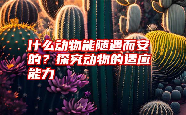 什么动物能随遇而安的？探究动物的适应能力