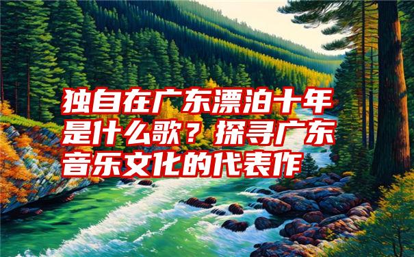 独自在广东漂泊十年是什么歌？探寻广东音乐文化的代表作