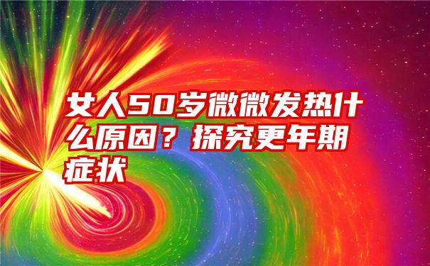 女人50岁微微发热什么原因？探究更年期症状