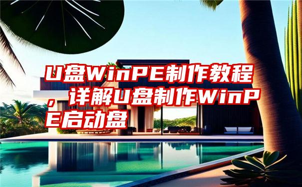 U盘WinPE制作教程，详解U盘制作WinPE启动盘