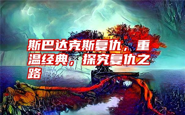 斯巴达克斯复仇，重温经典，探究复仇之路