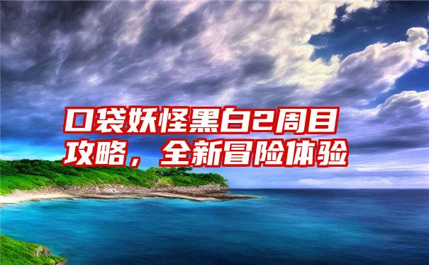 口袋妖怪黑白2周目攻略，全新冒险体验