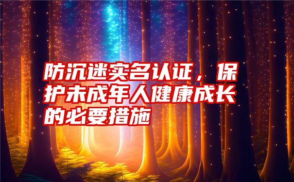 防沉迷实名认证，保护未成年人健康成长的必要措施