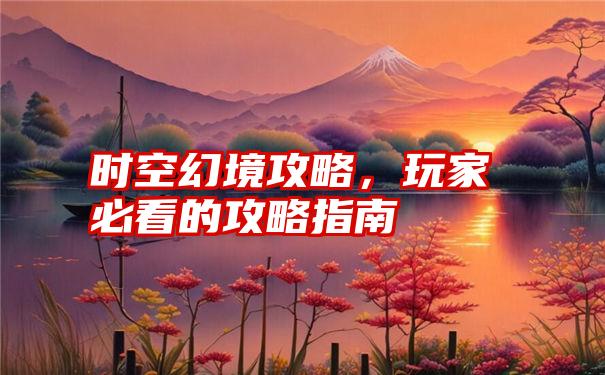 时空幻境攻略，玩家必看的攻略指南