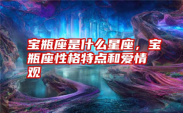 宝瓶座是什么星座，宝瓶座性格特点和爱情观