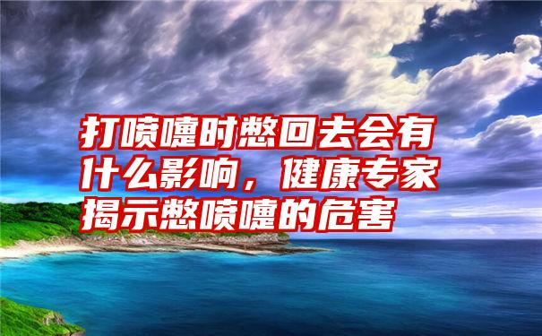 打喷嚏时憋回去会有什么影响，健康专家揭示憋喷嚏的危害