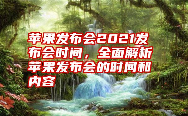 苹果发布会2021发布会时间，全面解析苹果发布会的时间和内容