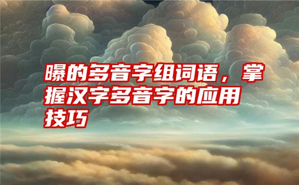 曝的多音字组词语，掌握汉字多音字的应用技巧