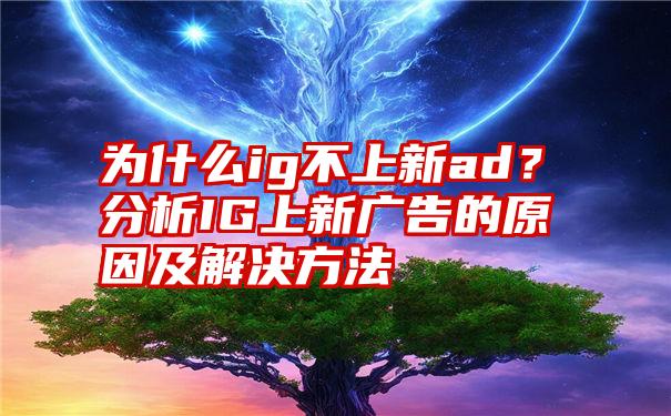 为什么ig不上新ad？分析IG上新广告的原因及解决方法