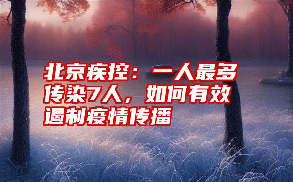 北京疾控：一人最多传染7人，如何有效遏制疫情传播