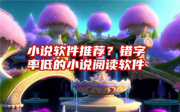 小说软件推荐?错字率低的小说阅读软件