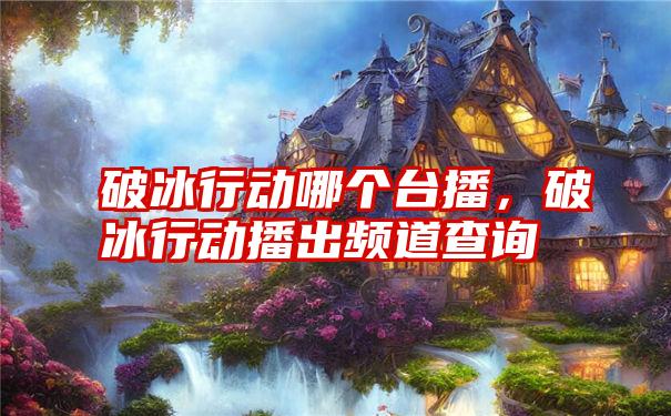 破冰行动哪个台播,破冰行动播出频道查询