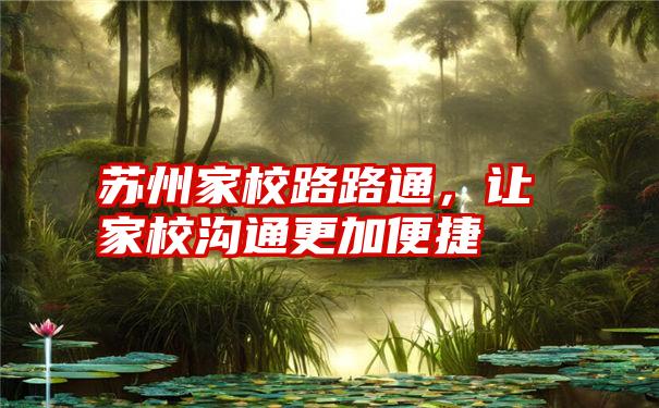 苏州家校路路通,让家校沟通更加便捷