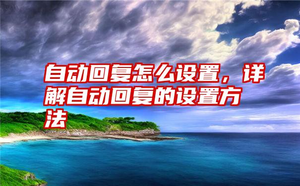 自动回复怎么设置，详解自动回复的设置方法