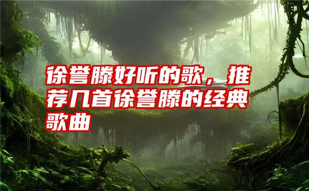 徐誉滕好听的歌，推荐几首徐誉滕的经典歌曲