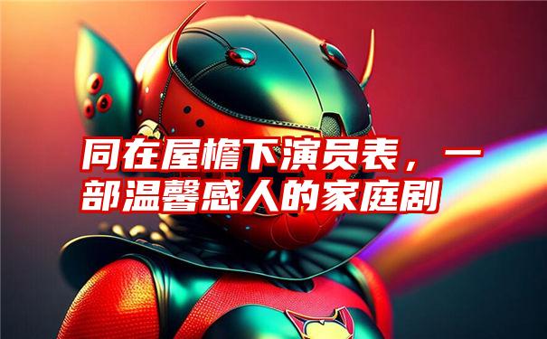 同在屋檐下演员表，一部温馨感人的家庭剧